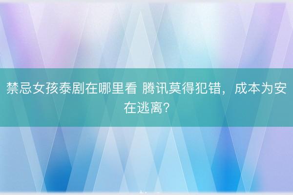 禁忌女孩泰剧在哪里看 腾讯莫得犯错，成本为安在逃离？
