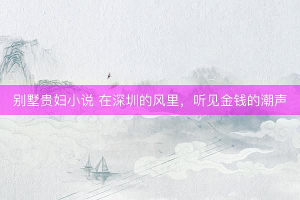 别墅贵妇小说 在深圳的风里，听见金钱的潮声