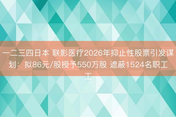 一二三四日本 联影医疗2026年抑止性股票引发谋划：拟86元/股授予550万股 遮蔽1524名职工