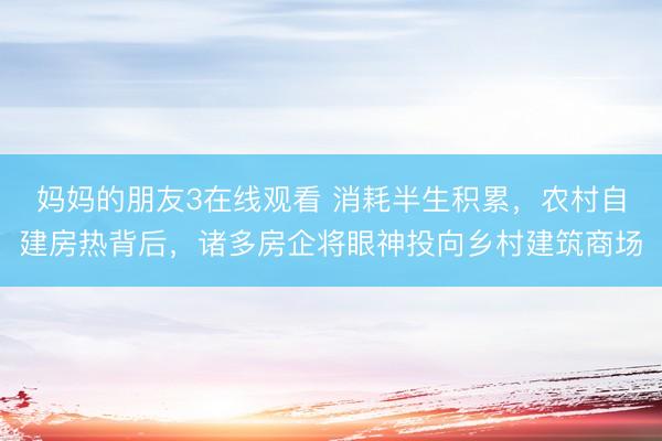 妈妈的朋友3在线观看 消耗半生积累，农村自建房热背后，诸多房企将眼神投向乡村建筑商场
