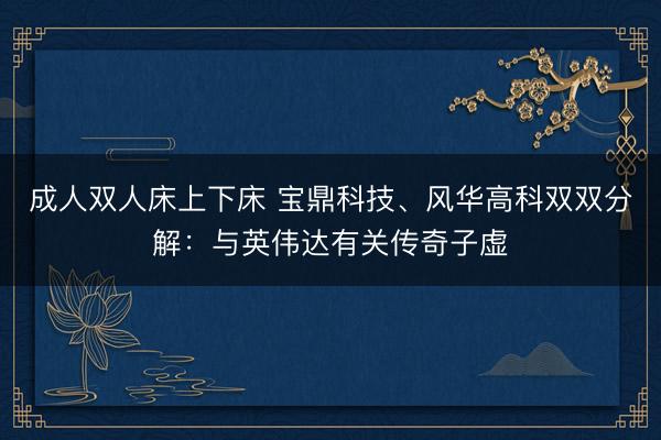 成人双人床上下床 宝鼎科技、风华高科双双分解：与英伟达有关传奇子虚