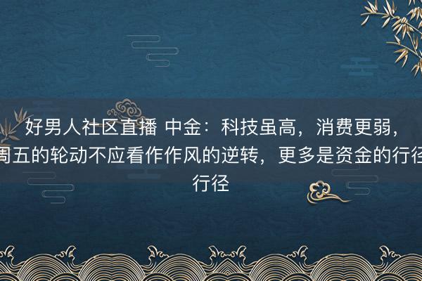好男人社区直播 中金：科技虽高，消费更弱，周五的轮动不应看作作风的逆转，更多是资金的行径