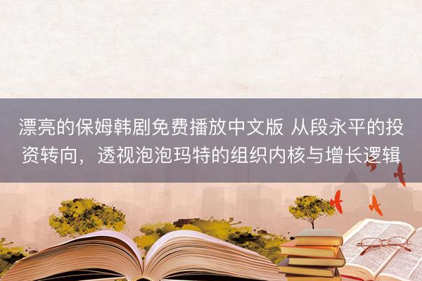 漂亮的保姆韩剧免费播放中文版 从段永平的投资转向，透视泡泡玛特的组织内核与增长逻辑