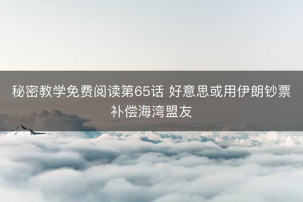 秘密教学免费阅读第65话 好意思或用伊朗钞票补偿海湾盟友