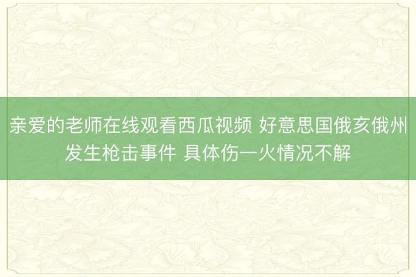 亲爱的老师在线观看西瓜视频 好意思国俄亥俄州发生枪击事件 具体伤一火情况不解