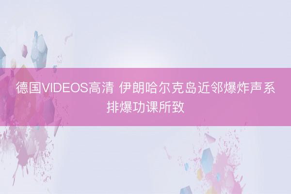 德国VIDEOS高清 伊朗哈尔克岛近邻爆炸声系排爆功课所致