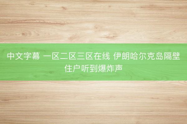 中文字幕 一区二区三区在线 伊朗哈尔克岛隔壁住户听到爆炸声