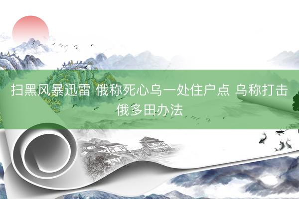 扫黑风暴迅雷 俄称死心乌一处住户点 乌称打击俄多田办法