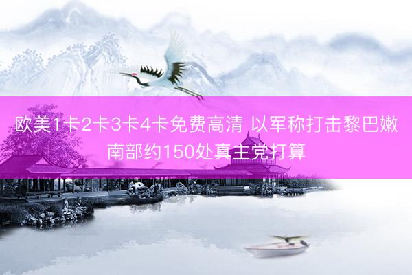 欧美1卡2卡3卡4卡免费高清 以军称打击黎巴嫩南部约150处真主党打算