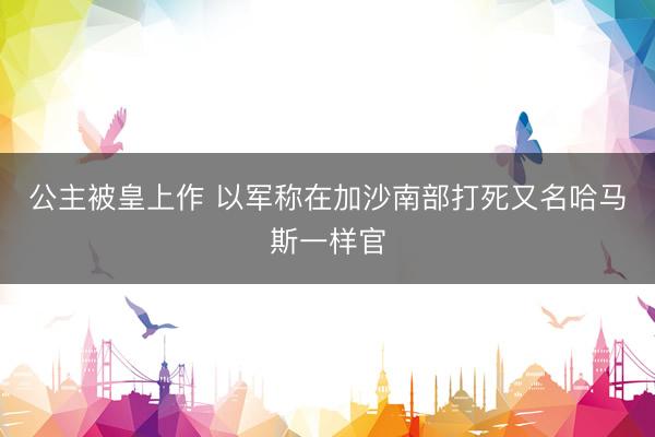 公主被皇上作 以军称在加沙南部打死又名哈马斯一样官