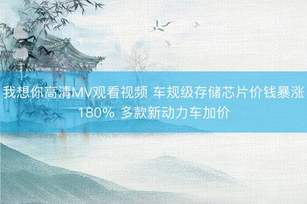 我想你高清MV观看视频 车规级存储芯片价钱暴涨180% 多款新动力车加价