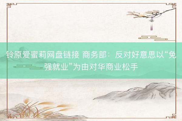 铃原爱蜜莉网盘链接 商务部:反对好意思以“免强就业”为由对华商业松手