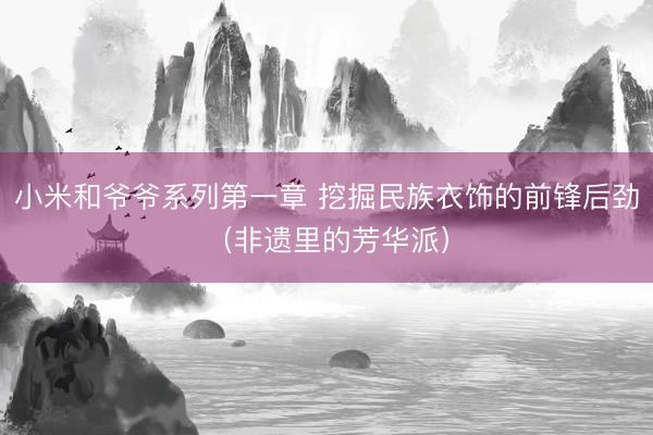 小米和爷爷系列第一章 挖掘民族衣饰的前锋后劲（非遗里的芳华派）