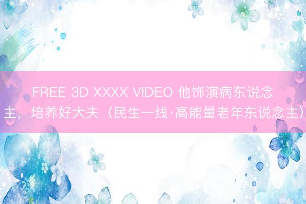 FREE 3D XXXX VIDEO 他饰演病东说念主，培养好大夫（民生一线·高能量老年东说念主）