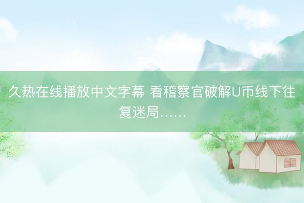 久热在线播放中文字幕 看稽察官破解U币线下往复迷局……