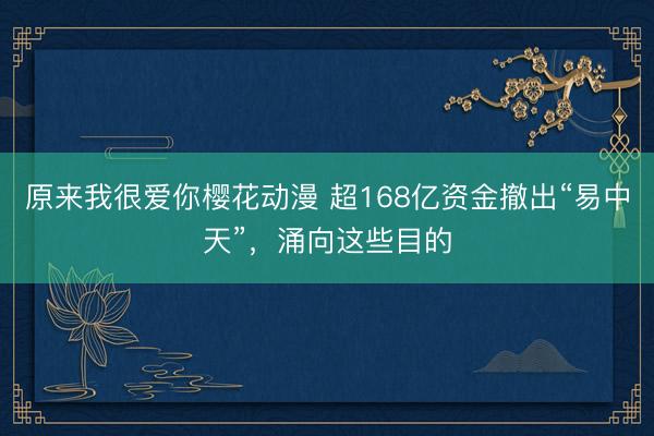 原来我很爱你樱花动漫 超168亿资金撤出“易中天”，涌向这些目的