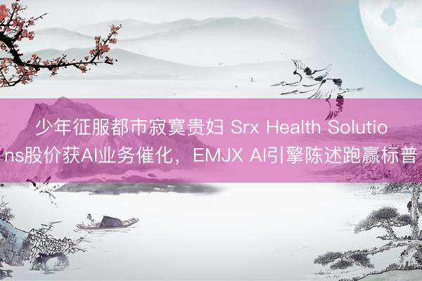 少年征服都市寂寞贵妇 Srx Health Solutions股价获AI业务催化，EMJX AI引擎陈述跑赢标普