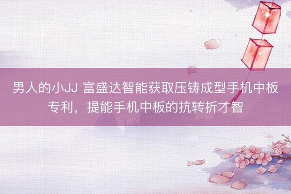 男人的小JJ 富盛达智能获取压铸成型手机中板专利，提能手机中板的抗转折才智