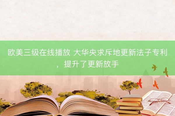 欧美三级在线播放 大华央求斥地更新法子专利，提升了更新放手