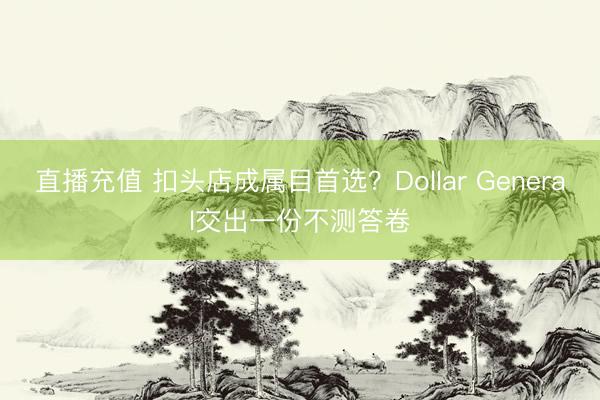 直播充值 扣头店成属目首选？Dollar General交出一份不测答卷