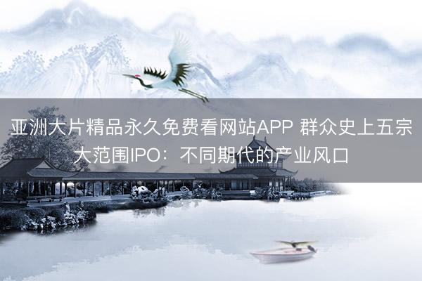 亚洲大片精品永久免费看网站APP 群众史上五宗大范围IPO：不同期代的产业风口