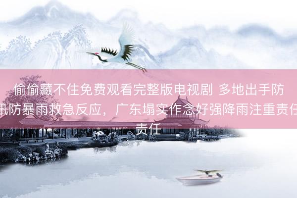 偷偷藏不住免费观看完整版电视剧 多地出手防汛防暴雨救急反应,广东塌实作念好强降雨注重责任