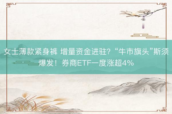 女士薄款紧身裤 增量资金进驻？“牛市旗头”斯须爆发！券商ETF一度涨超4%