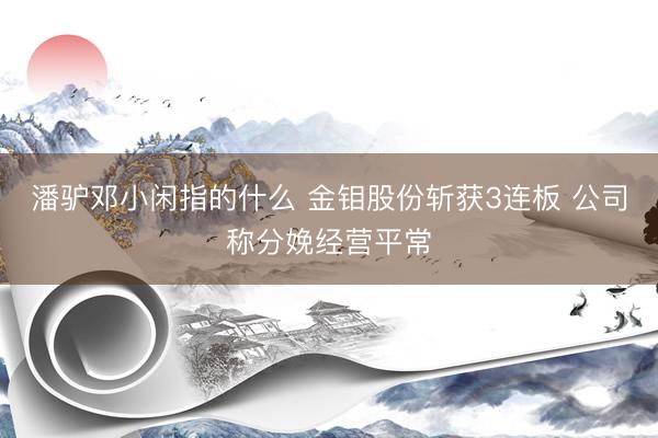 潘驴邓小闲指的什么 金钼股份斩获3连板 公司称分娩经营平常