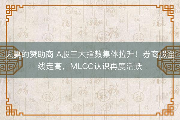 夫妻的赞助商 A股三大指数集体拉升!券商股全线走高,MLCC认识再度活跃