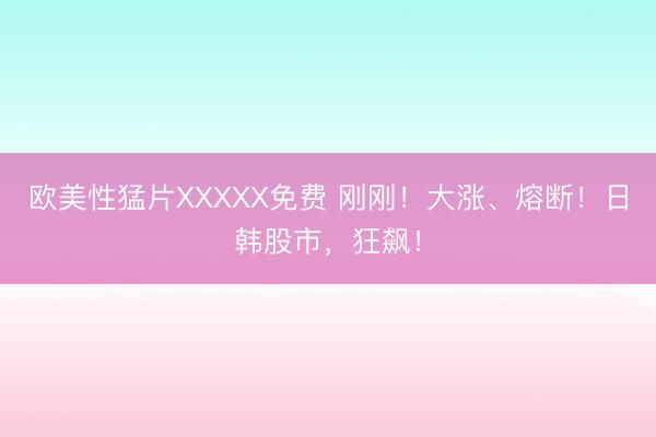 欧美性猛片XXXXX免费 刚刚!大涨、熔断!日韩股市,狂飙!