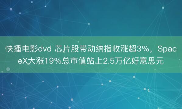 快播电影dvd 芯片股带动纳指收涨超3%，SpaceX大涨19%总市值站上2.5万亿好意思元