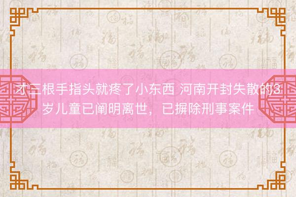 才三根手指头就疼了小东西 河南开封失散的3岁儿童已阐明离世，已摒除刑事案件