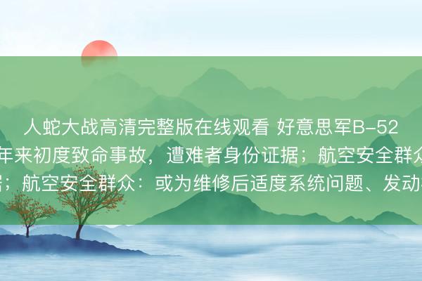 人蛇大战高清完整版在线观看 好意思军B-52计谋轰炸机坠毁，系18年来初度致命事故，遭难者身份证据；航空安全群众：或为维修后适度系统问题、发动机严重故障