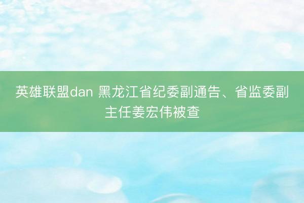 英雄联盟dan 黑龙江省纪委副通告、省监委副主任姜宏伟被查