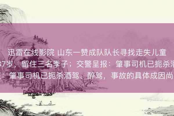 迅雷在线影院 山东一赞成队队长寻找走失儿童时遇车祸离世，年仅37岁，留住三名季子；交警呈报：肇事司机已扼杀酒驾、醉驾，事故的具体成因尚在探望
