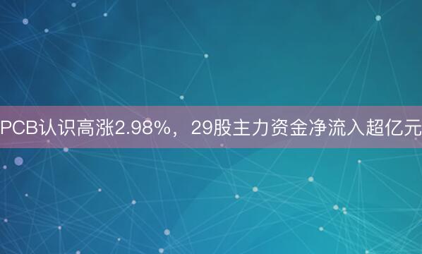 PCB认识高涨2.98%，29股主力资金净流入超亿元