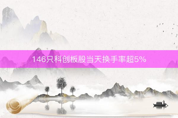 146只科创板股当天换手率超5%