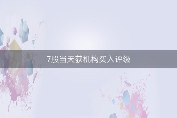 7股当天获机构买入评级