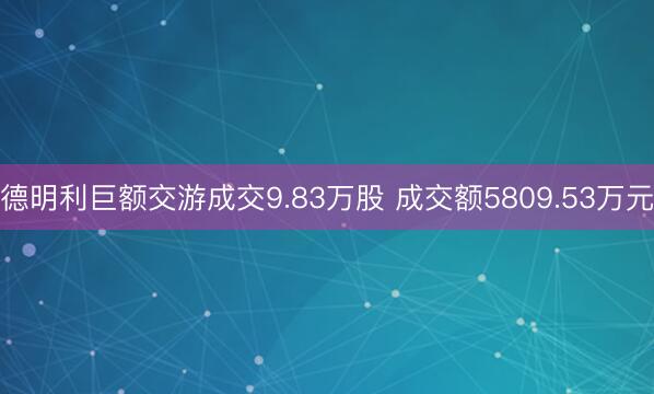 德明利巨额交游成交9.83万股 成交额5809.53万元