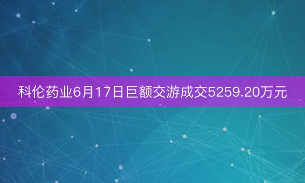 科伦药业6月17日巨额交游成交5259.20万元