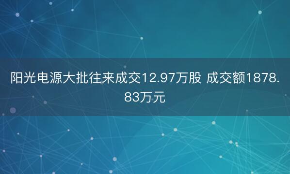 阳光电源大批往来成交12.97万股 成交额1878.83万元