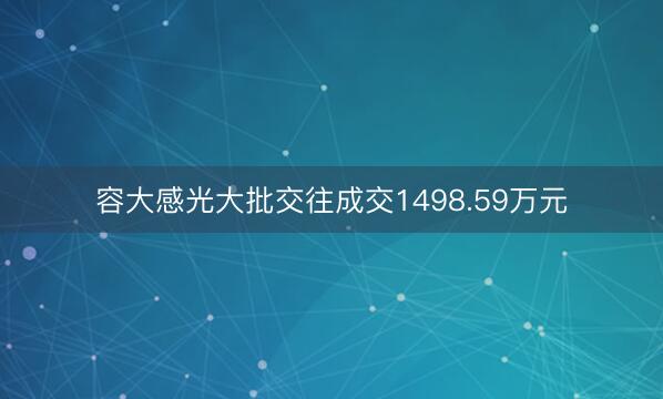容大感光大批交往成交1498.59万元
