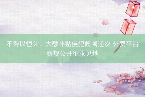 不得以恒久、大额补贴侵犯阛阓递次 外卖平台新规公开征求见地
