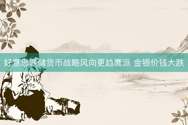 好意思联储货币战略风向更趋鹰派 金银价钱大跌