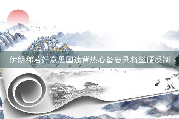 伊朗称若好意思国违背热心备忘录将坚硬反制