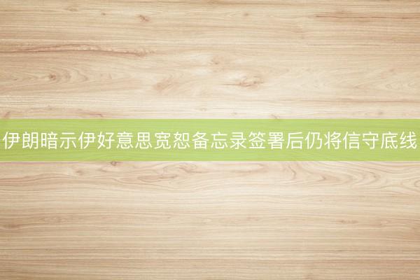 伊朗暗示伊好意思宽恕备忘录签署后仍将信守底线