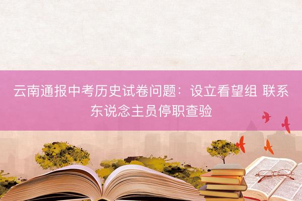 云南通报中考历史试卷问题：设立看望组 联系东说念主员停职查验