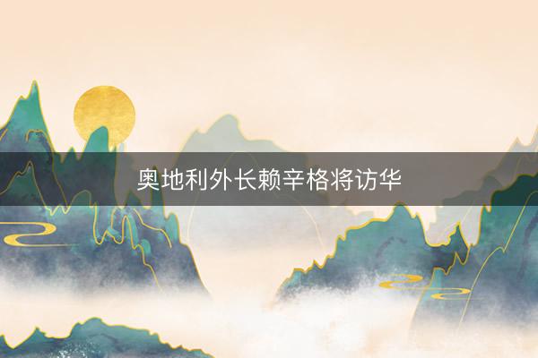 奥地利外长赖辛格将访华
