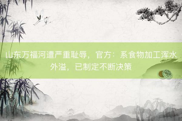 山东万福河遭严重耻辱，官方：系食物加工浑水外溢，已制定不断决策