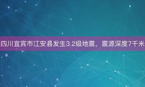 四川宜宾市江安县发生3.2级地震，震源深度7千米